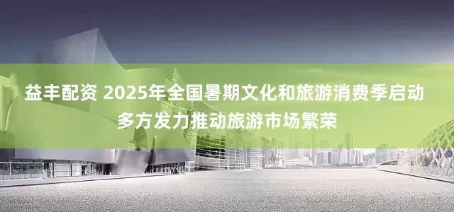 益丰配资 2025年全国暑期文化和旅游消费季启动 多方发力推动旅游市场繁荣
