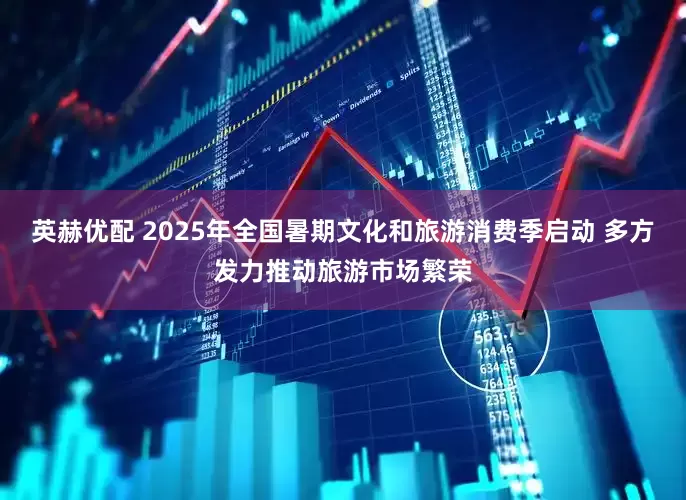 英赫优配 2025年全国暑期文化和旅游消费季启动 多方发力推动旅游市场繁荣