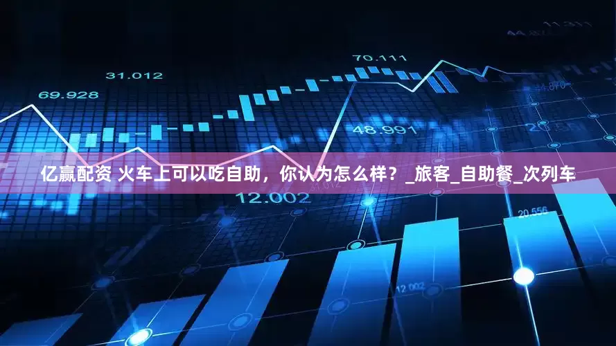 亿赢配资 火车上可以吃自助，你认为怎么样？_旅客_自助餐_次列车