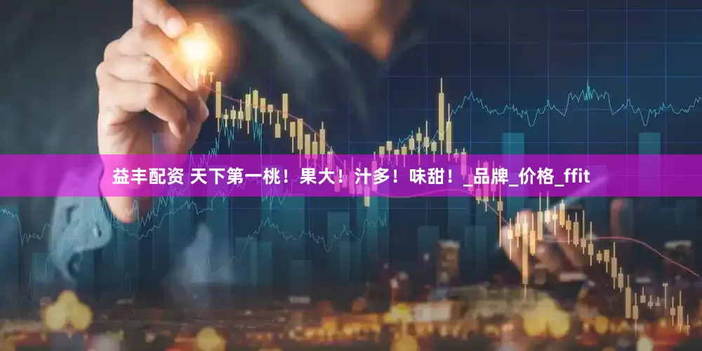 益丰配资 天下第一桃！果大！汁多！味甜！_品牌_价格_ffit
