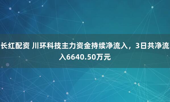 长红配资 川环科技主力资金持续净流入，3日共净流入6640.50万元