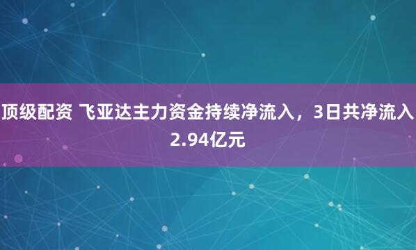 顶级配资 飞亚达主力资金持续净流入，3日共净流入2.94亿元