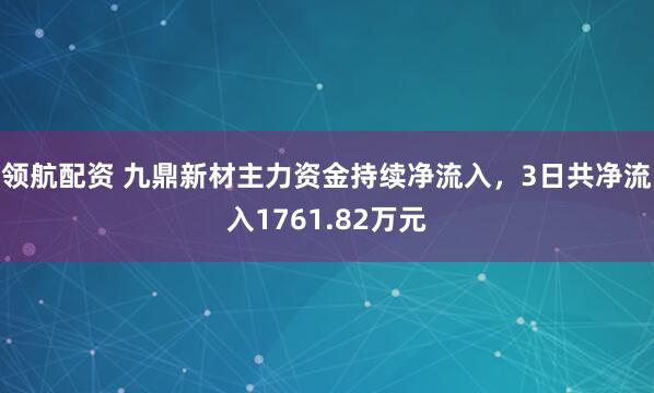 领航配资 九鼎新材主力资金持续净流入，3日共净流入1761.82万元