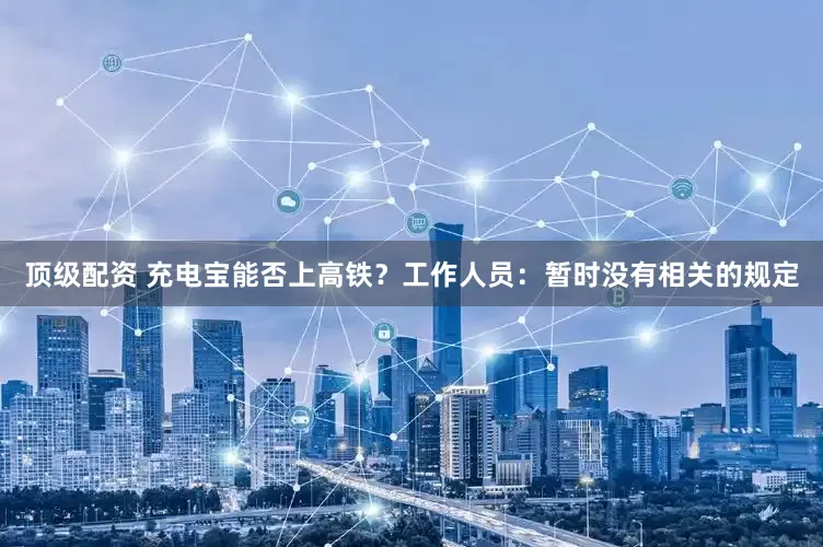 顶级配资 充电宝能否上高铁？工作人员：暂时没有相关的规定