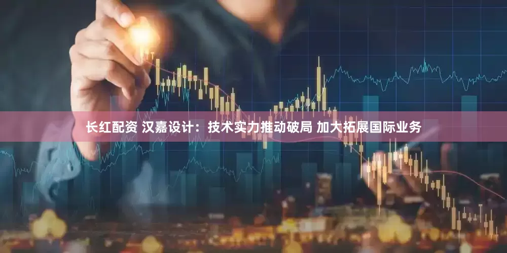 长红配资 汉嘉设计：技术实力推动破局 加大拓展国际业务