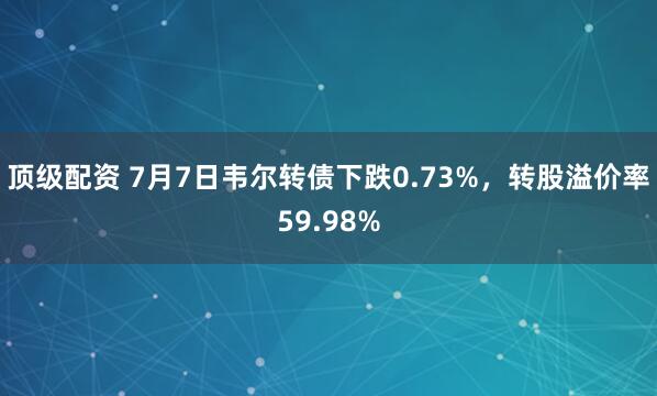 顶级配资 7月7日韦尔转债下跌0.73%，转股溢价率59.98%