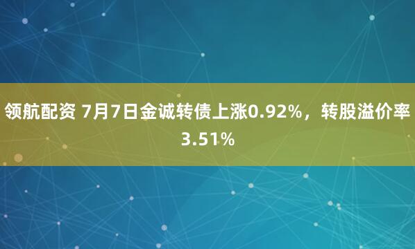 领航配资 7月7日金诚转债上涨0.92%，转股溢价率3.51%