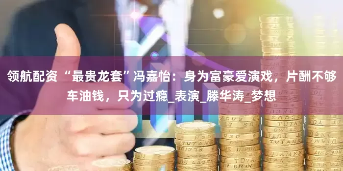 领航配资 “最贵龙套”冯嘉怡：身为富豪爱演戏，片酬不够车油钱，只为过瘾_表演_滕华涛_梦想