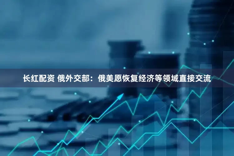 长红配资 俄外交部：俄美愿恢复经济等领域直接交流
