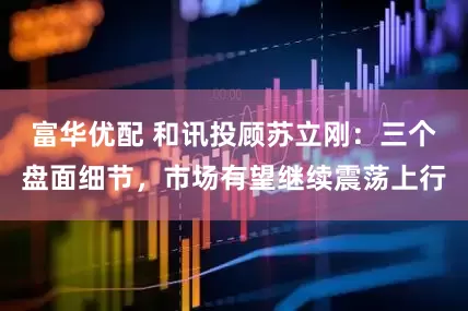 富华优配 和讯投顾苏立刚：三个盘面细节，市场有望继续震荡上行