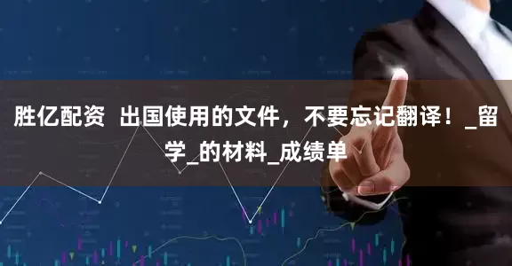 胜亿配资  出国使用的文件，不要忘记翻译！_留学_的材料_成绩单
