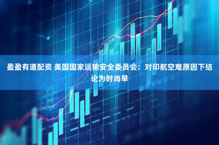 盈盈有道配资 美国国家运输安全委员会：对印航空难原因下结论为时尚早
