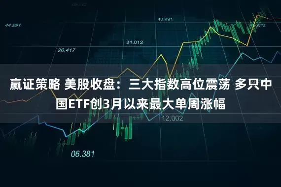 赢证策略 美股收盘：三大指数高位震荡 多只中国ETF创3月以来最大单周涨幅