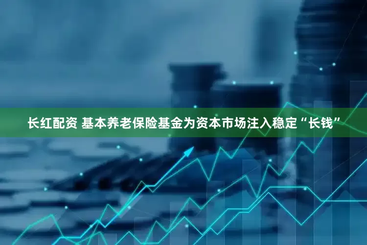 长红配资 基本养老保险基金为资本市场注入稳定“长钱”