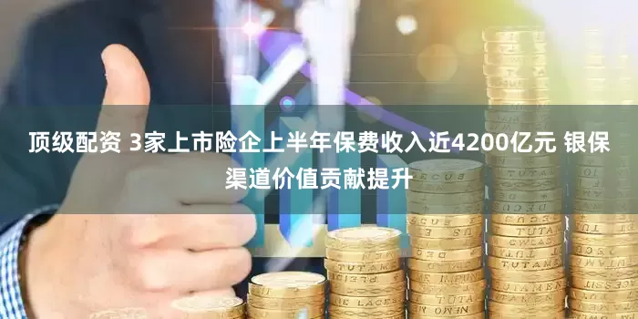 顶级配资 3家上市险企上半年保费收入近4200亿元 银保渠道价值贡献提升