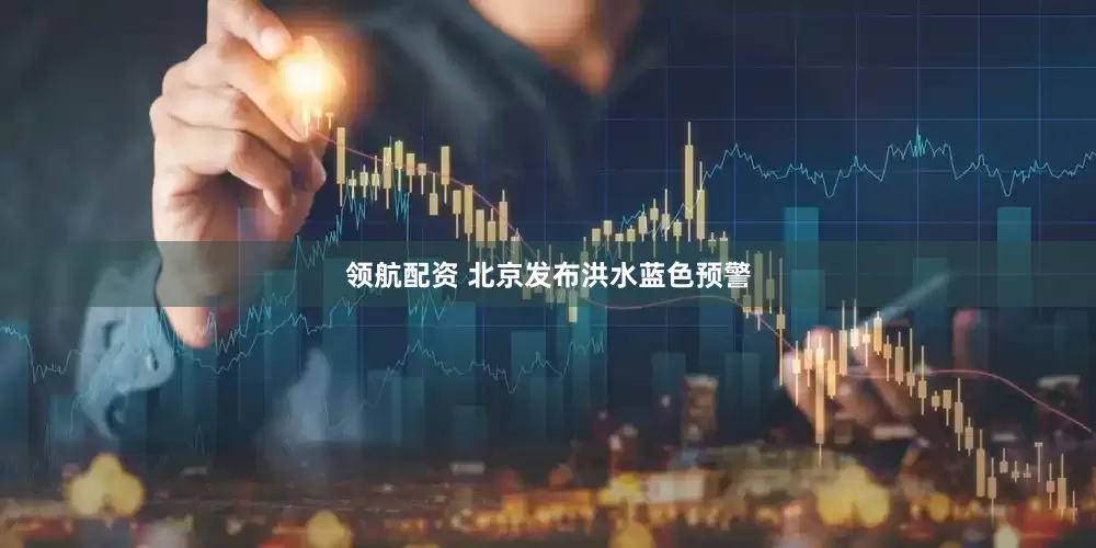 领航配资 北京发布洪水蓝色预警