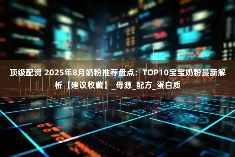 顶级配资 2025年8月奶粉推荐盘点：TOP10宝宝奶粉最新解析【建议收藏】_母源_配方_蛋白质