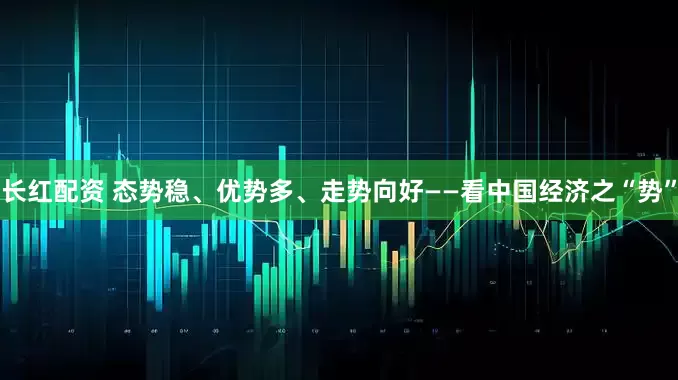 长红配资 态势稳、优势多、走势向好——看中国经济之“势”