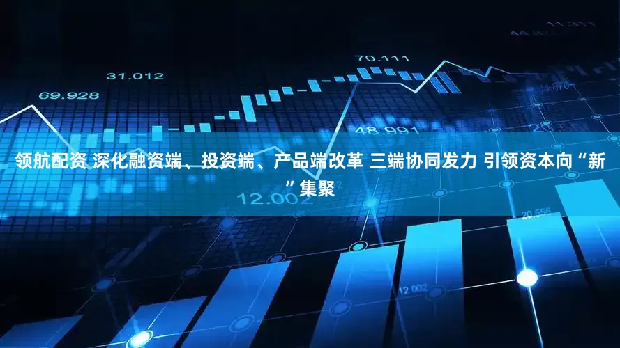 领航配资 深化融资端、投资端、产品端改革 三端协同发力 引领资本向“新”集聚