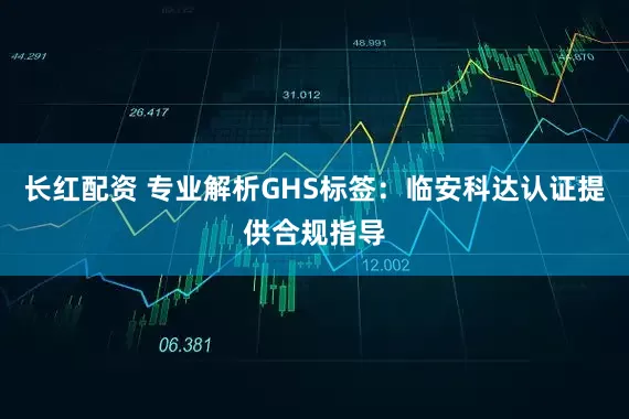长红配资 专业解析GHS标签：临安科达认证提供合规指导