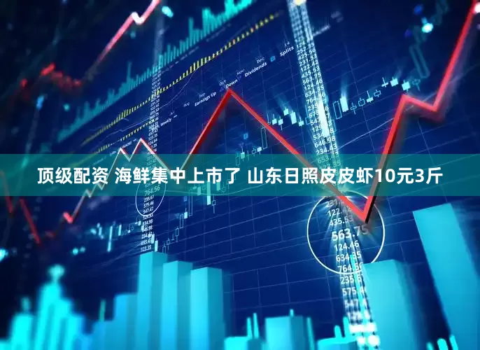 顶级配资 海鲜集中上市了 山东日照皮皮虾10元3斤