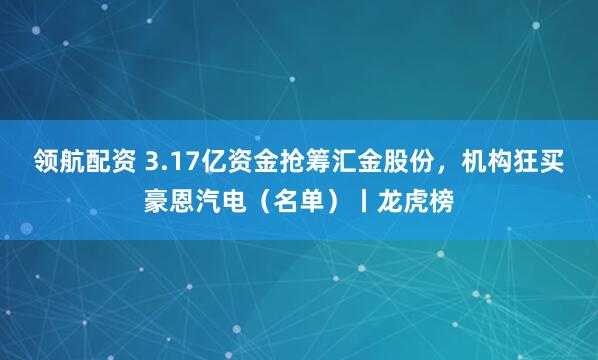 领航配资 3.17亿资金抢筹汇金股份，机构狂买豪恩汽电（名单）丨龙虎榜