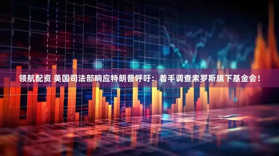 领航配资 美国司法部响应特朗普呼吁：着手调查索罗斯旗下基金会！