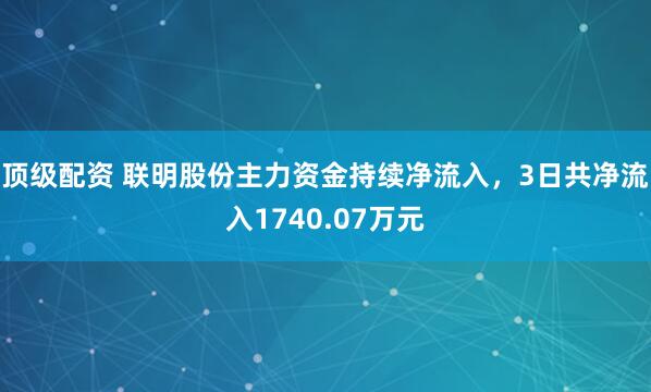顶级配资 联明股份主力资金持续净流入，3日共净流入1740.07万元