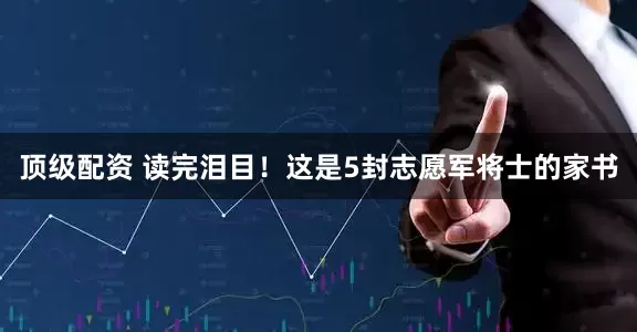 顶级配资 读完泪目！这是5封志愿军将士的家书