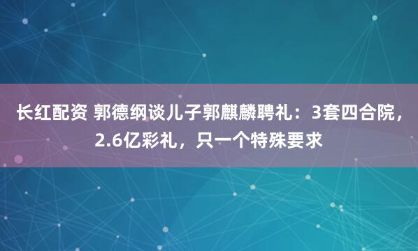 长红配资 郭德纲谈儿子郭麒麟聘礼：3套四合院，2.6亿彩礼，只一个特殊要求