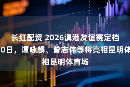 长红配资 2026滇港友谊赛定档1月10日，谭咏麟、曾志伟等将亮相昆明体育场