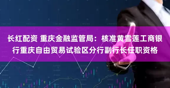 长红配资 重庆金融监管局：核准黄雪莲工商银行重庆自由贸易试验区分行副行长任职资格