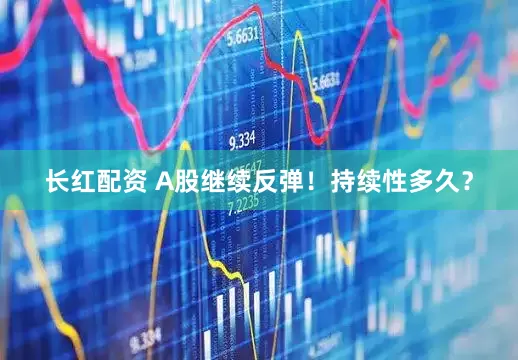 长红配资 A股继续反弹！持续性多久？