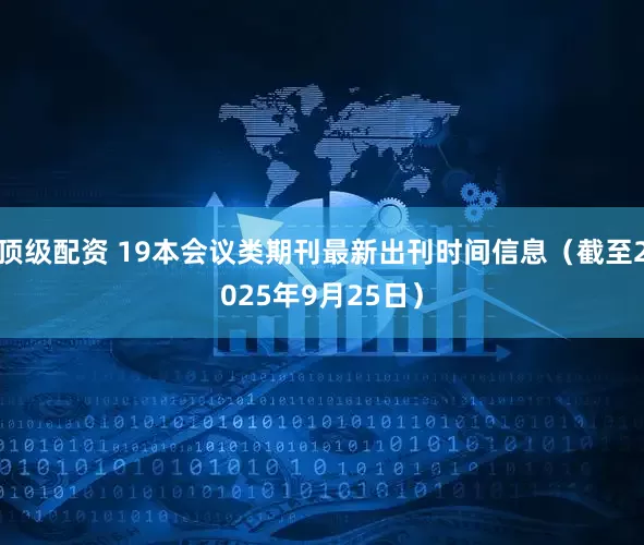 顶级配资 19本会议类期刊最新出刊时间信息（截至2025年9月25日）