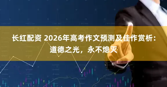 长红配资 2026年高考作文预测及佳作赏析：道德之光，永不熄灭