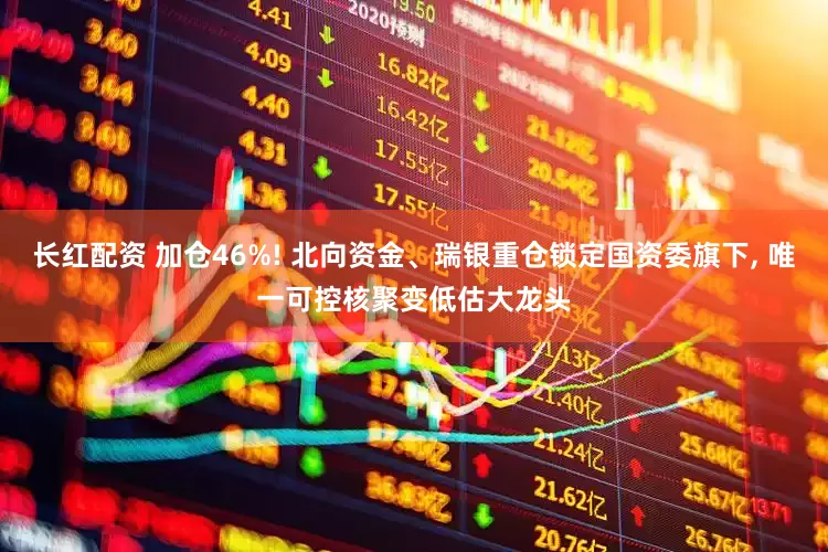长红配资 加仓46%! 北向资金、瑞银重仓锁定国资委旗下, 唯一可控核聚变低估大龙头