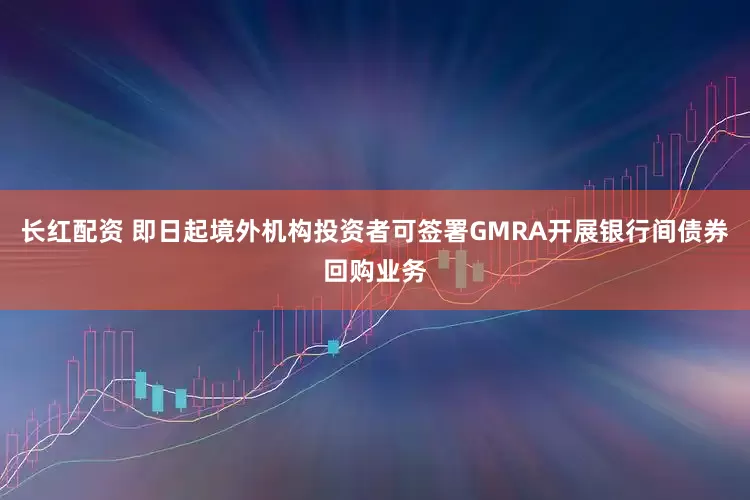 长红配资 即日起境外机构投资者可签署GMRA开展银行间债券回购业务