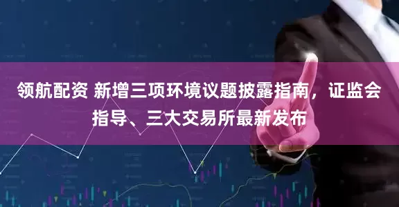领航配资 新增三项环境议题披露指南，证监会指导、三大交易所最新发布