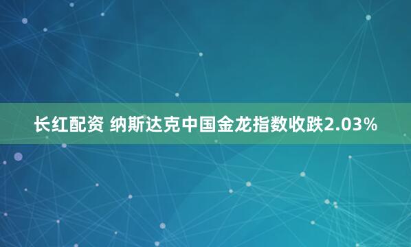 长红配资 纳斯达克中国金龙指数收跌2.03%