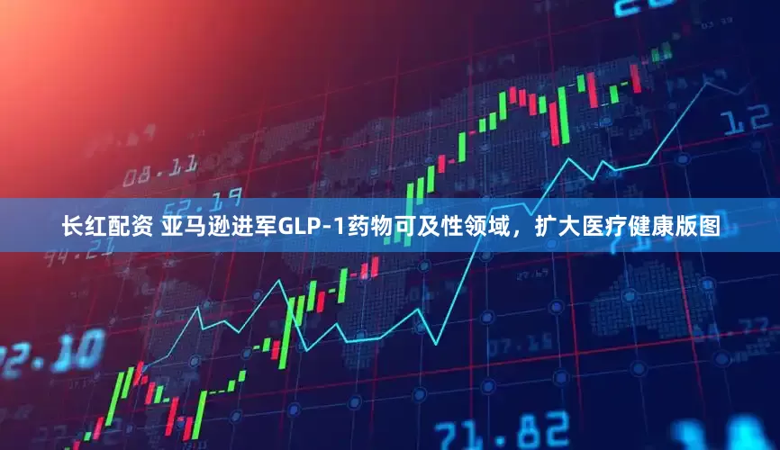 长红配资 亚马逊进军GLP-1药物可及性领域，扩大医疗健康版图