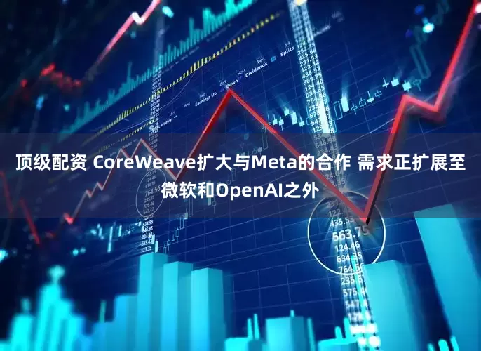 顶级配资 CoreWeave扩大与Meta的合作 需求正扩展至微软和OpenAI之外