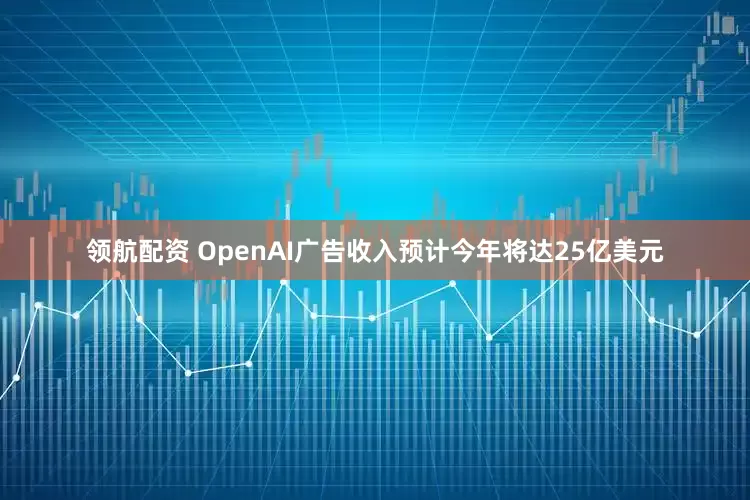 领航配资 OpenAI广告收入预计今年将达25亿美元